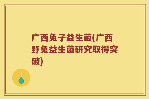 广西兔子益生菌(广西野兔益生菌研究取得突破)
