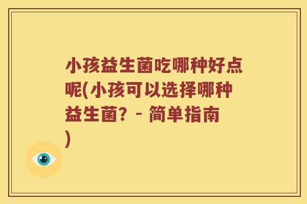 小孩益生菌吃哪种好点呢(小孩可以选择哪种益生菌？- 简单指南)
