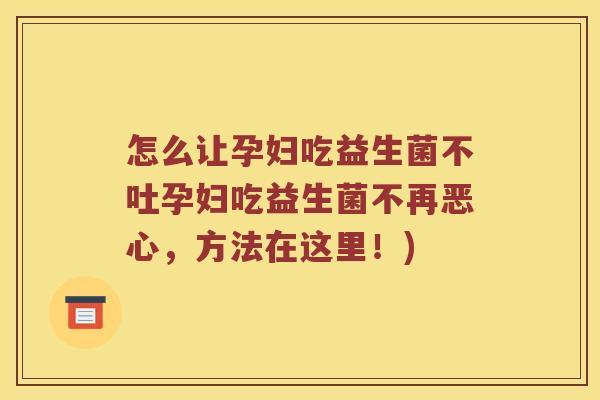 怎么让孕妇吃益生菌不吐孕妇吃益生菌不再恶心，方法在这里！)