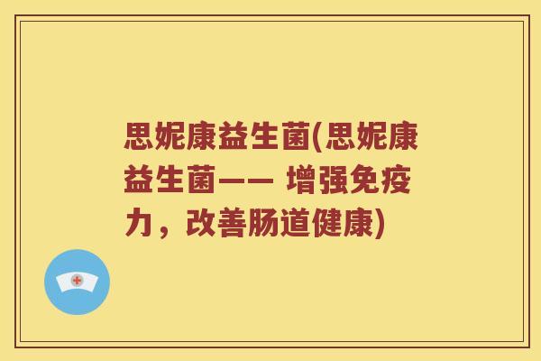 思妮康益生菌(思妮康益生菌—— 增强力，改善肠道健康)