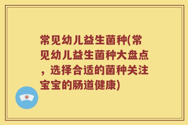 常见幼儿益生菌种(常见幼儿益生菌种大盘点,选择合适的菌种关注宝宝的肠道健康) 常见幼儿益生菌种(常见幼儿益生菌种大盘点,选择合适的菌种关注宝宝的肠道健康)