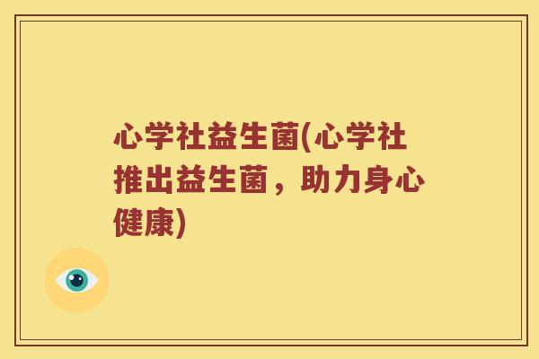 心学社益生菌(心学社推出益生菌,助力身心健康) 心学社益生菌(心学社推出益生菌,助力身心健康)
