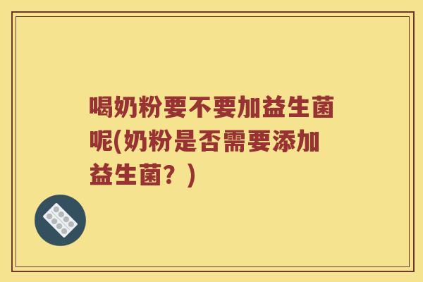 喝奶粉要不要加益生菌呢(奶粉是否需要添加益生菌？)