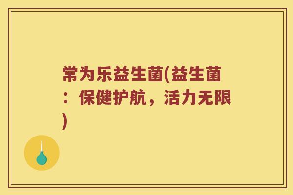 常为乐益生菌(益生菌:保健护航,活力无限) 常为乐益生菌(益生菌:保健护航,活力无限)