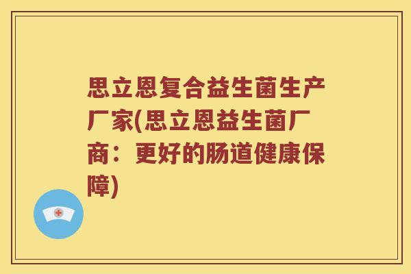 思立恩复合益生菌生产厂家(思立恩益生菌厂商:更好的肠道健康保障) 思立恩复合益生菌生产厂家(思立恩益生菌厂商:更好的肠道健康保障)