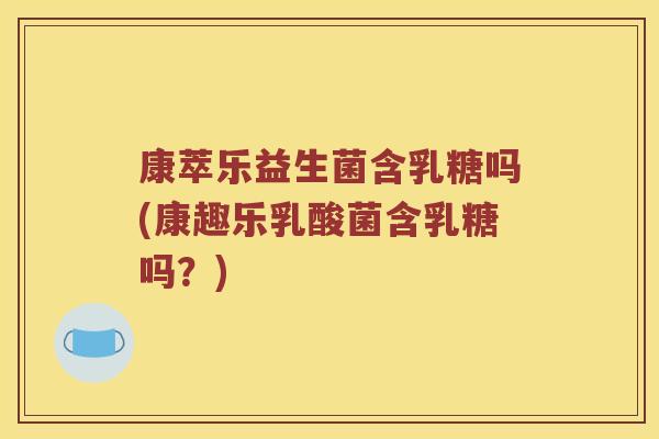 康萃乐益生菌含乳糖吗(康趣乐乳酸菌含乳糖吗?) 康萃乐益生菌含乳糖吗(康趣乐乳酸菌含乳糖吗?)
