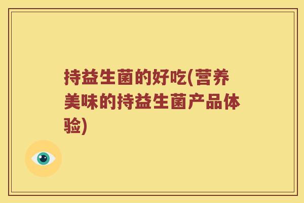 持益生菌的好吃(营养美味的持益生菌产品体验)
