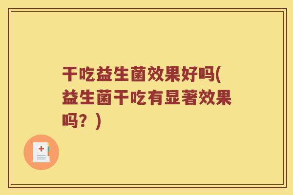 干吃益生菌效果好吗(益生菌干吃有显著效果吗?) 干吃益生菌效果好吗(益生菌干吃有显著效果吗?)