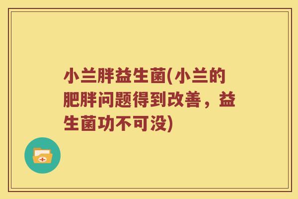 小兰胖益生菌(小兰的问题得到改善,益生菌功不可没) 小兰胖益生菌(小兰的问题得到改善,益生菌功不可没)