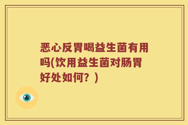 恶心反胃喝益生菌有用吗(饮用益生菌对肠胃好处如何?) 恶心反胃喝益生菌有用吗(饮用益生菌对肠胃好处如何?)