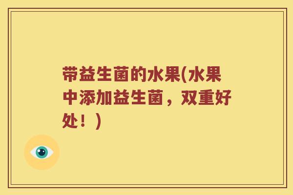 带益生菌的水果(水果中添加益生菌，双重好处！)