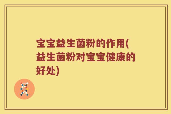 宝宝益生菌粉的作用(益生菌粉对宝宝健康的好处)