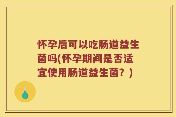 怀孕后可以吃肠道益生菌吗(怀孕期间是否适宜使用肠道益生菌？)