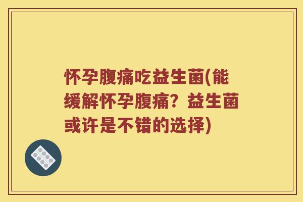 怀孕腹痛吃益生菌(能缓解怀孕腹痛？益生菌或许是不错的选择)