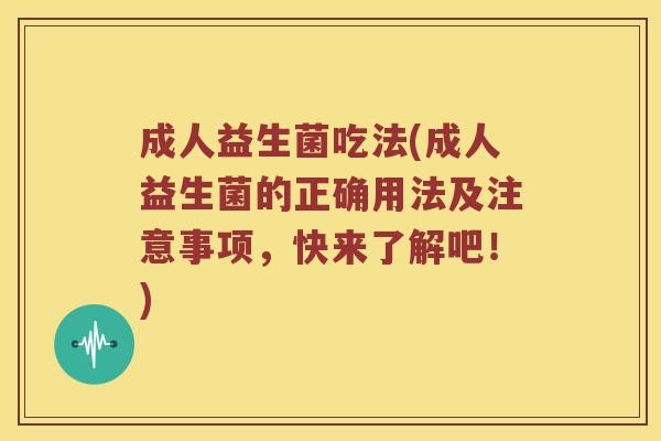 成人益生菌吃法(成人益生菌的正确用法及注意事项，快来了解吧！)