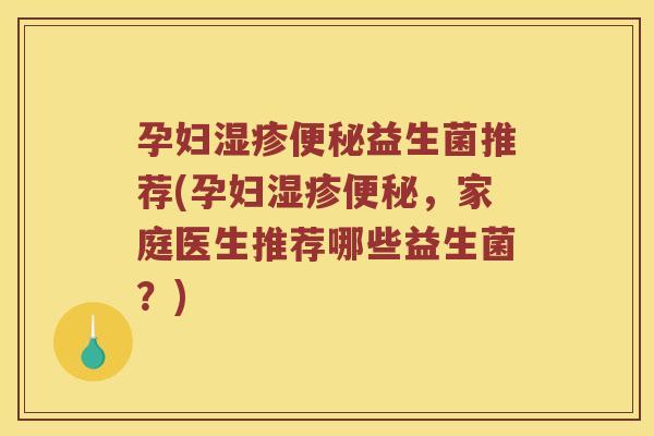 孕妇湿疹便秘益生菌推荐(孕妇湿疹便秘，家庭医生推荐哪些益生菌？)