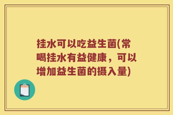 挂水可以吃益生菌(常喝挂水有益健康，可以增加益生菌的摄入量)