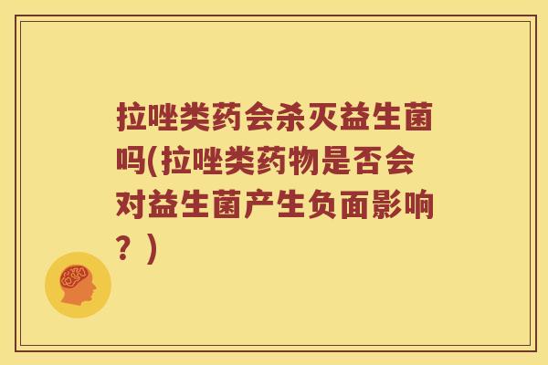拉唑类药会杀灭益生菌吗(拉唑类药物是否会对益生菌产生负面影响？)