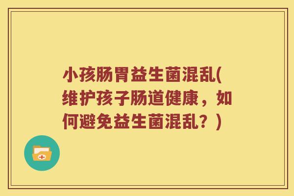 小孩肠胃益生菌混乱(维护孩子肠道健康，如何避免益生菌混乱？)