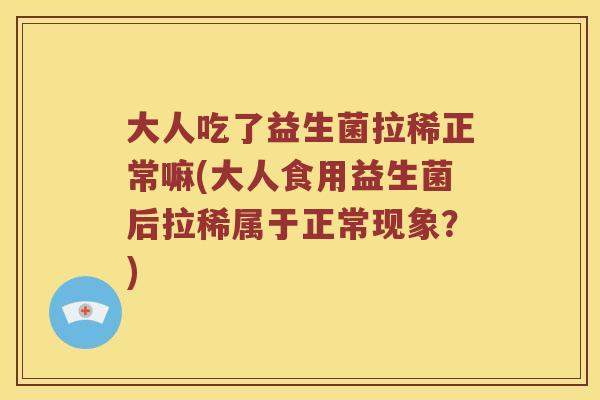 大人吃了益生菌拉稀正常嘛(大人食用益生菌后拉稀属于正常现象？)