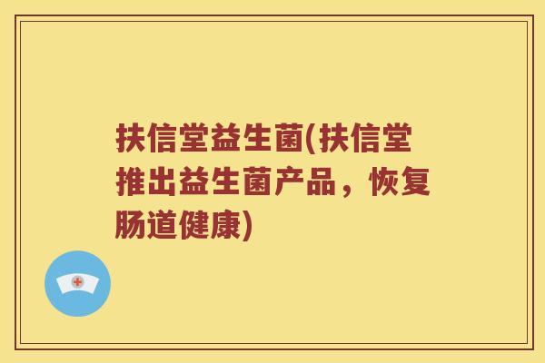 扶信堂益生菌(扶信堂推出益生菌产品，恢复肠道健康)