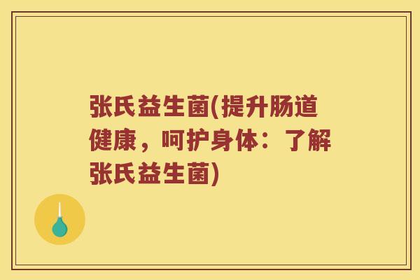 张氏益生菌(提升肠道健康，呵护身体：了解张氏益生菌)