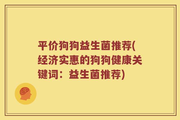 平价狗狗益生菌推荐(经济实惠的狗狗健康关键词：益生菌推荐)