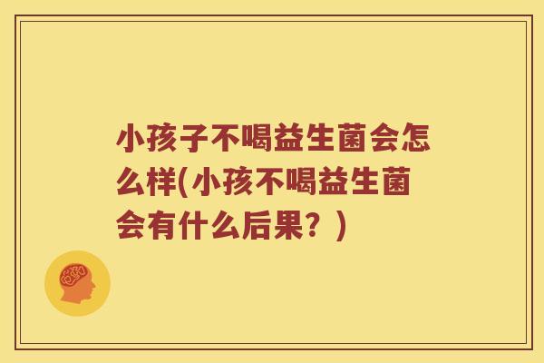 小孩子不喝益生菌会怎么样(小孩不喝益生菌会有什么后果?) 小孩子不喝益生菌会怎么样(小孩不喝益生菌会有什么后果?)