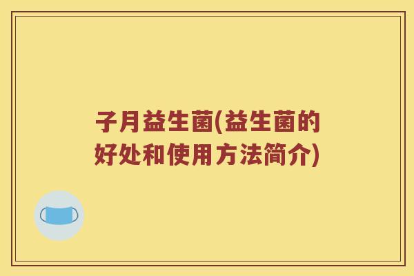 子月益生菌(益生菌的好处和使用方法简介)