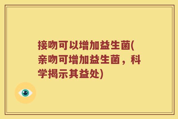接吻可以增加益生菌(亲吻可增加益生菌，科学揭示其益处)