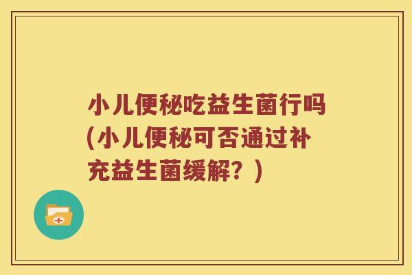 小儿便秘吃益生菌行吗(小儿便秘可否通过补充益生菌缓解？)