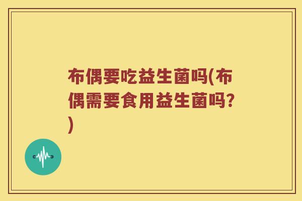 布偶要吃益生菌吗(布偶需要食用益生菌吗？)