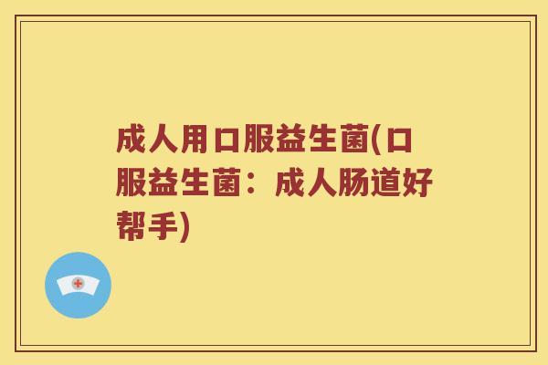 成人用口服益生菌(口服益生菌:成人肠道好帮手) 成人用口服益生菌(口服益生菌:成人肠道好帮手)