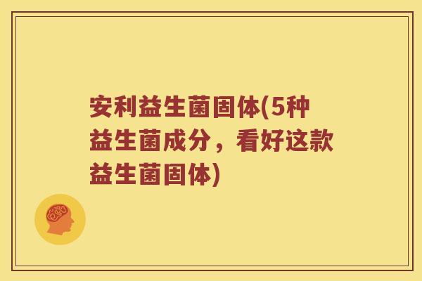 安利益生菌固体(5种益生菌成分，看好这款益生菌固体)