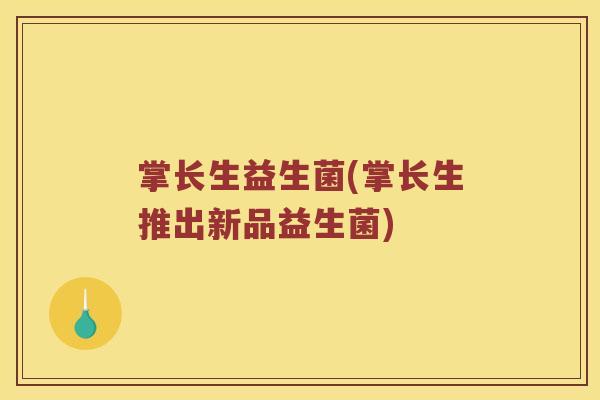 掌长生益生菌(掌长生推出新品益生菌)