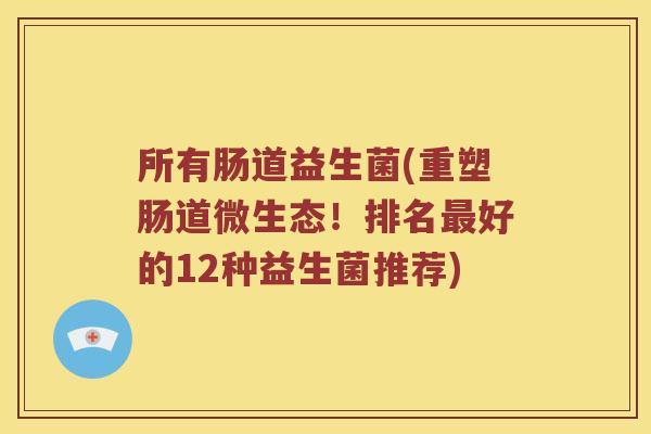 所有肠道益生菌(重塑肠道微生态!排名好的12种益生菌推荐) 所有肠道益生菌(重塑肠道微生态!排名好的12种益生菌推荐)