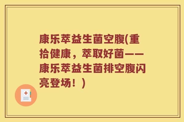 康乐萃益生菌空腹(重拾健康，萃取好菌——康乐萃益生菌排空腹闪亮登场！)