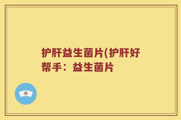 护肝益生菌片(护肝好帮手：益生菌片