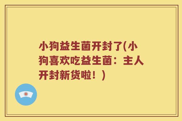 小狗益生菌开封了(小狗喜欢吃益生菌：主人开封新货啦！)