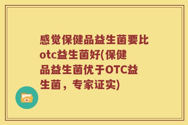感觉保健品益生菌要比otc益生菌好(保健品益生菌优于OTC益生菌，专家证实)