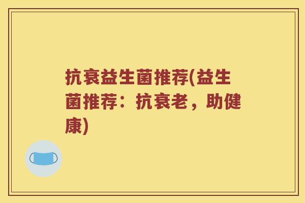 抗衰益生菌推荐(益生菌推荐:抗,助健康) 抗衰益生菌推荐(益生菌推荐:抗,助健康)