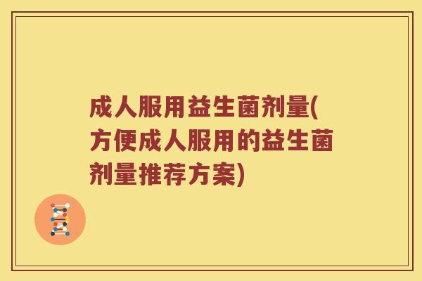 成人服用益生菌剂量(方便成人服用的益生菌剂量推荐方案)
