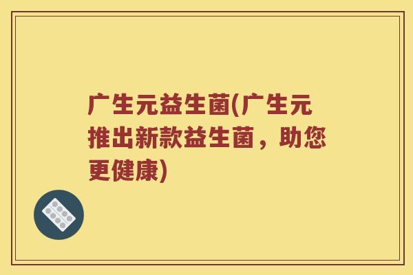 广生元益生菌(广生元推出新款益生菌，助您更健康)