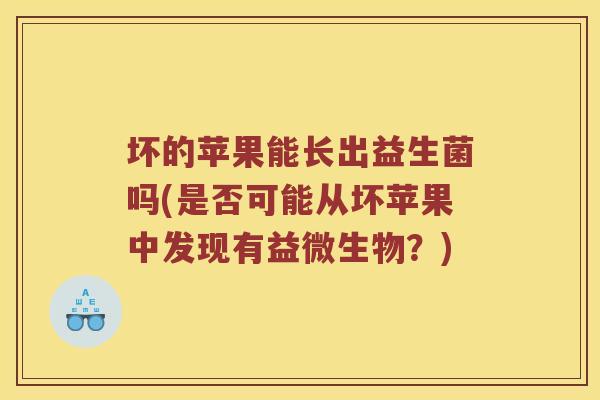 坏的苹果能长出益生菌吗(是否可能从坏苹果中发现有益微生物？)