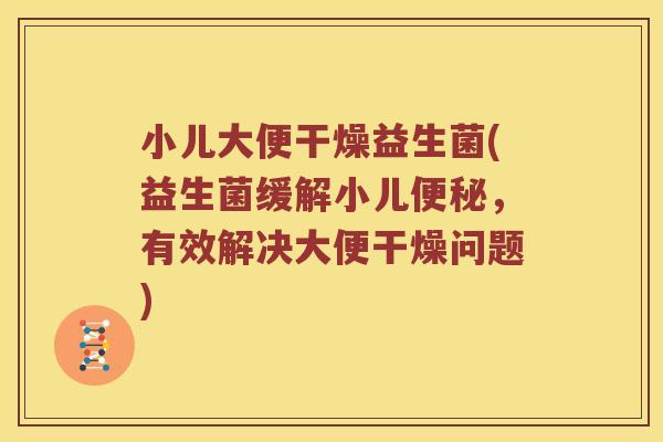 小儿大便干燥益生菌(益生菌缓解小儿便秘，有效解决大便干燥问题)