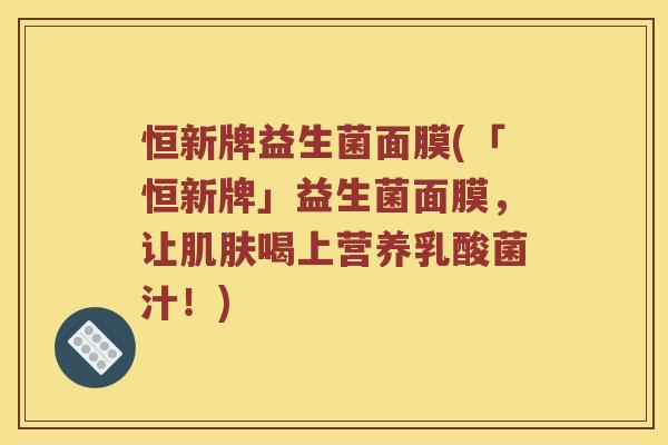 恒新牌益生菌面膜(「恒新牌」益生菌面膜，让肌肤喝上营养乳酸菌汁！)