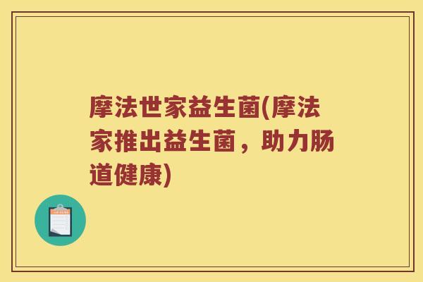 摩法世家益生菌(摩法家推出益生菌,助力肠道健康) 摩法世家益生菌(摩法家推出益生菌,助力肠道健康)