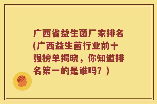 广西省益生菌厂家排名(广西益生菌行业前十强榜单揭晓,你知道排名第一的是谁吗?) 广西省益生菌厂家排名(广西益生菌行业前十强榜单揭晓,你知道排名第一的是谁吗?)