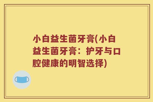 小白益生菌牙膏(小白益生菌牙膏：护牙与口腔健康的明智选择)