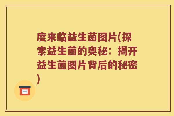 度来临益生菌图片(探索益生菌的奥秘：揭开益生菌图片背后的秘密)